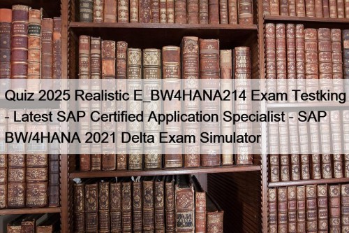 Quiz 2025 Realistic E_BW4HANA214 Exam Testking - Latest SAP Certified Application Specialist - SAP BW/4HANA 2021 Delta Exam Simulator