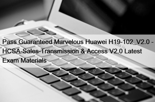 Pass Guaranteed Marvelous Huawei H19-102_V2.0 - HCSA-Sales-Transmission & Access V2.0 Latest Exam Materials