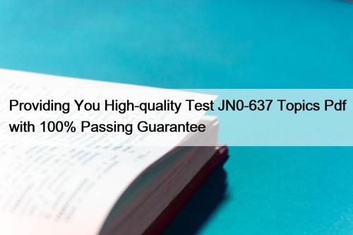 Providing You High-quality Test JN0-637 Topics Pdf with 100% Passing Guarantee