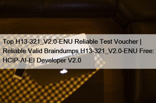 Top H13-321_V2.0-ENU Reliable Test Voucher | Reliable Valid Braindumps H13-321_V2.0-ENU Free: HCIP-AI-EI Developer V2.0