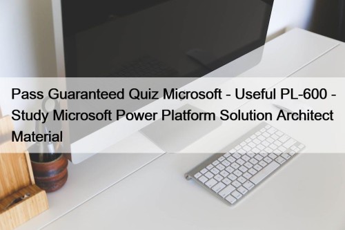 Pass Guaranteed Quiz Microsoft - Useful PL-600 - Study Microsoft Power Platform Solution Architect Material