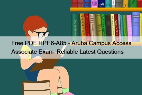 Free PDF HPE6-A85 - Aruba Campus Access Associate Exam–Reliable Latest Questions
