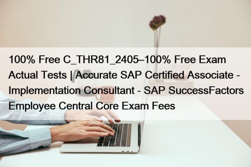 100% Free C_THR81_2405–100% Free Exam Actual Tests | Accurate SAP Certified Associate - Implementation Consultant - SAP SuccessFactors Employee Central Core Exam Fees