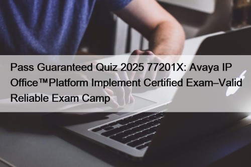 Pass Guaranteed Quiz 2025 77201X: Avaya IP Office™Platform Implement Certified Exam–Valid Reliable Exam Camp