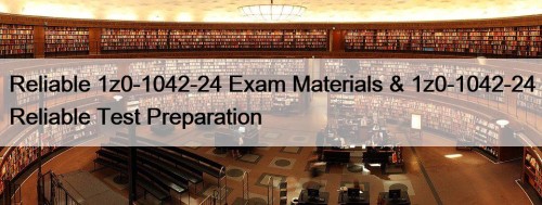 Reliable 1z0-1042-24 Exam Materials & 1z0-1042-24 Reliable Test Preparation