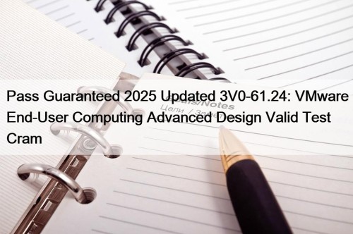 Pass Guaranteed 2025 Updated 3V0-61.24: VMware End-User Computing Advanced Design Valid Test Cram