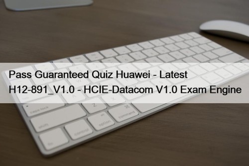 Pass Guaranteed Quiz Huawei - Latest H12-891_V1.0 - HCIE-Datacom V1.0 Exam Engine