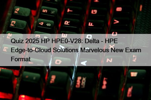 Quiz 2025 HP HPE0-V28: Delta - HPE Edge-to-Cloud Solutions Marvelous New Exam Format