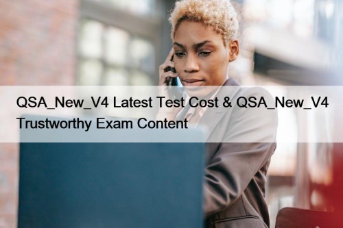 QSA_New_V4 Latest Test Cost & QSA_New_V4 Trustworthy Exam Content