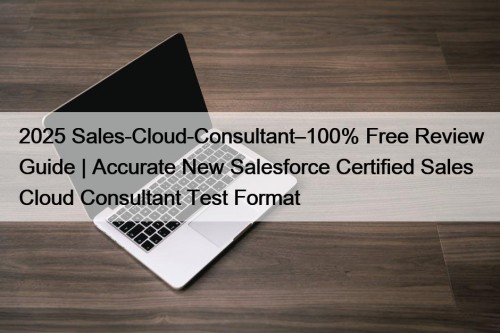 2025 Sales-Cloud-Consultant–100% Free Review Guide | Accurate New Salesforce Certified Sales Cloud Consultant Test Format