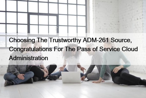 Choosing The Trustworthy ADM-261 Source, Congratulations For The Pass of Service Cloud Administration