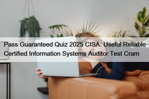 Pass Guaranteed Quiz 2025 CISA: Useful Reliable Certified Information Systems Auditor Test Cram