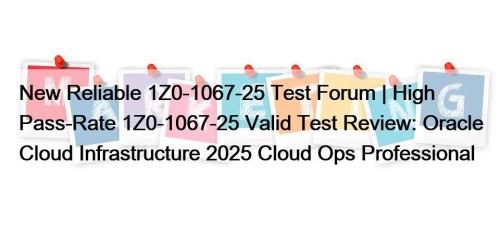 New Reliable 1Z0-1067-25 Test Forum | High Pass-Rate 1Z0-1067-25 Valid Test Review: Oracle Cloud Infrastructure 2025 Cloud Ops Professional